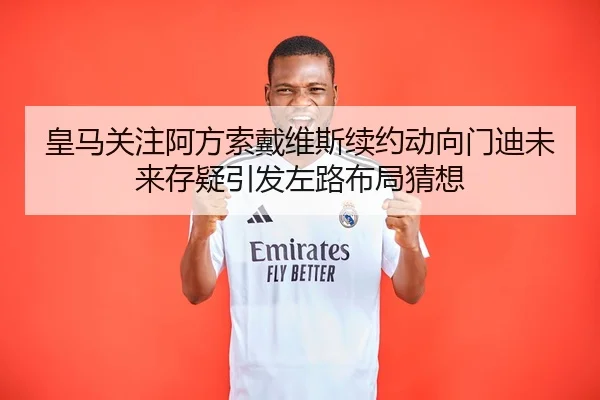 皇马关注阿方索戴维斯续约动向门迪未来存疑引发左路布局猜想