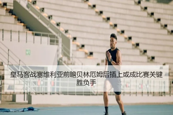 皇马客战塞维利亚前瞻贝林厄姆后插上或成比赛关键胜负手